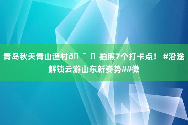 青岛秋天青山渔村🍁拍照7个打卡点！ #沿途解锁云游山东新姿势##微