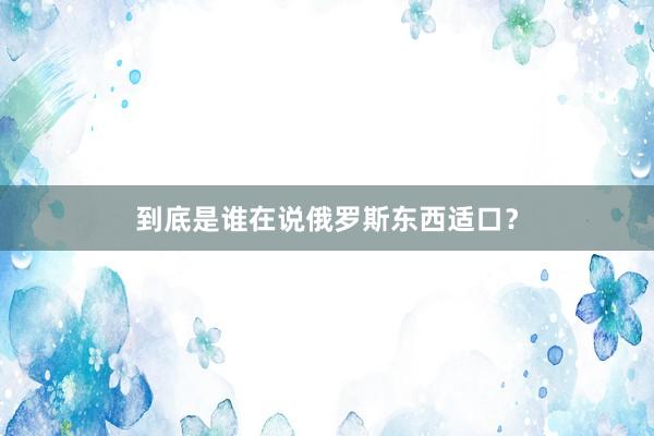 到底是谁在说俄罗斯东西适口？