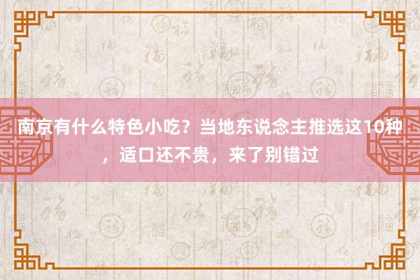 南京有什么特色小吃？当地东说念主推选这10种，适口还不贵，来了别错过