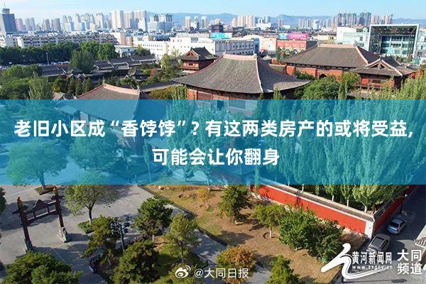 老旧小区成“香饽饽”? 有这两类房产的或将受益, 可能会让你翻身