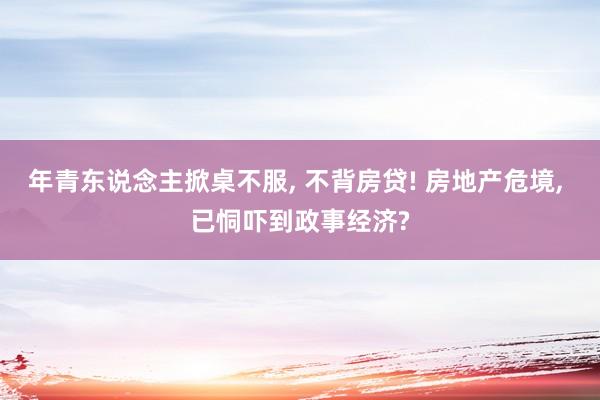 年青东说念主掀桌不服, 不背房贷! 房地产危境, 已恫吓到政事经济?