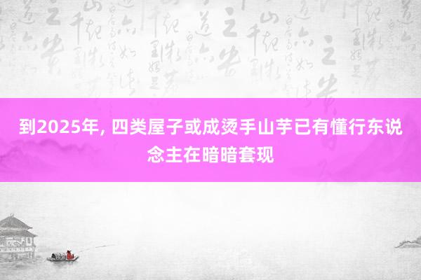 到2025年, 四类屋子或成烫手山芋已有懂行东说念主在暗暗套现