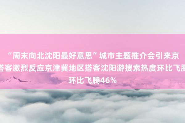 “周末向北沈阳最好意思”城市主题推介会引来京津冀搭客激烈反应京津冀地区搭客沈阳游搜索热度环比飞腾46%
