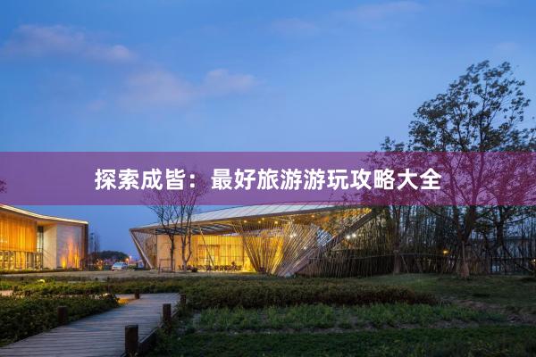 探索成皆：最好旅游游玩攻略大全