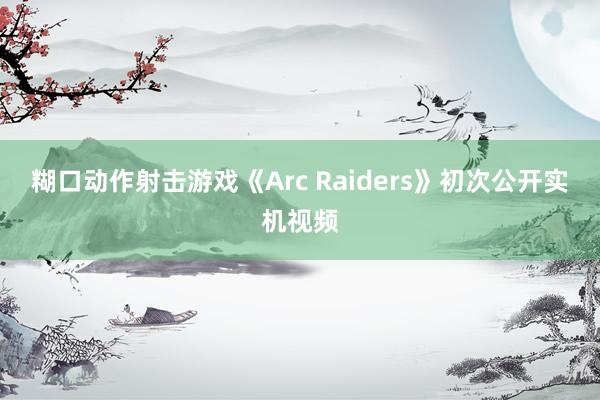 糊口动作射击游戏《Arc Raiders》初次公开实机视频