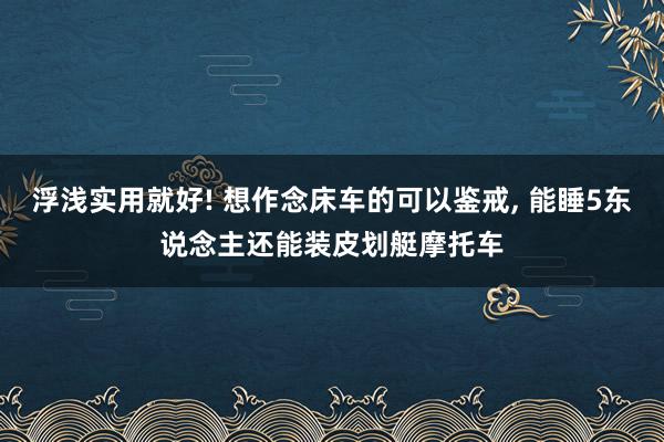 浮浅实用就好! 想作念床车的可以鉴戒, 能睡5东说念主还能装皮划艇摩托车