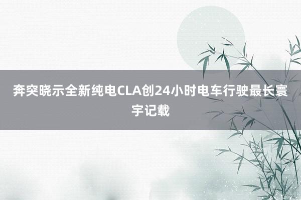 奔突晓示全新纯电CLA创24小时电车行驶最长寰宇记载