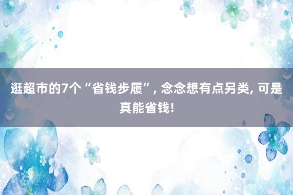 逛超市的7个“省钱步履”, 念念想有点另类, 可是真能省钱!