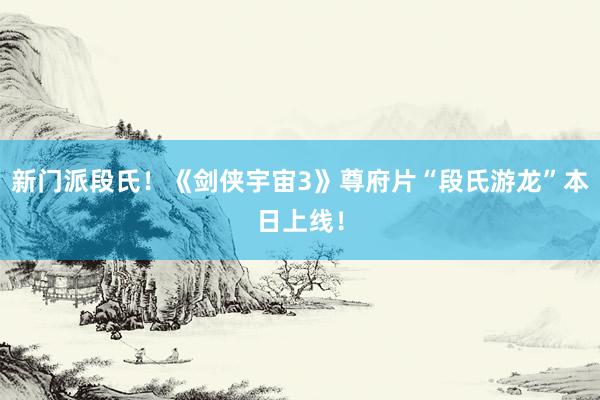 新门派段氏！《剑侠宇宙3》尊府片“段氏游龙”本日上线！