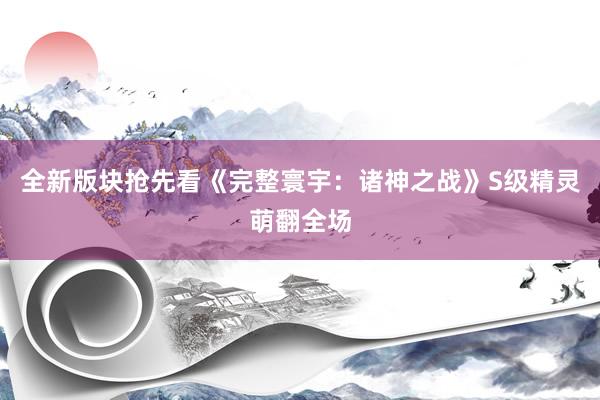 全新版块抢先看《完整寰宇：诸神之战》S级精灵萌翻全场