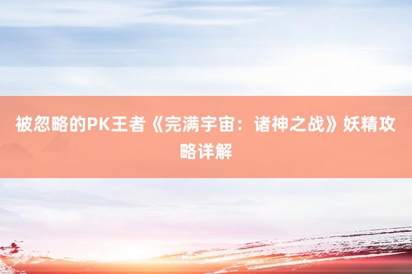 被忽略的PK王者《完满宇宙：诸神之战》妖精攻略详解