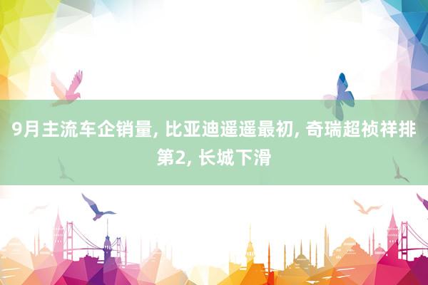 9月主流车企销量, 比亚迪遥遥最初, 奇瑞超祯祥排第2, 长城下滑