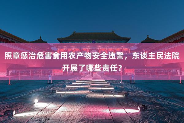 照章惩治危害食用农产物安全违警，东谈主民法院开展了哪些责任？