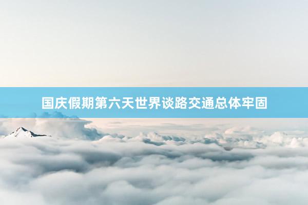 国庆假期第六天世界谈路交通总体牢固