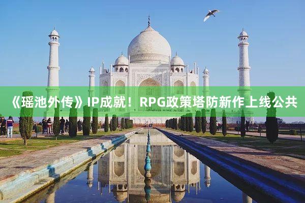《瑶池外传》IP成就！RPG政策塔防新作上线公共
