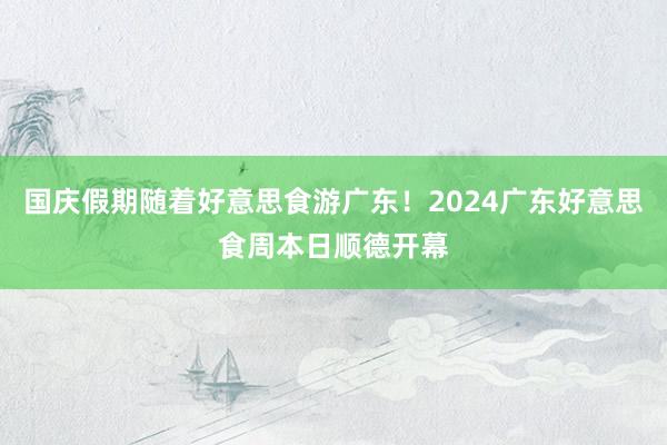 国庆假期随着好意思食游广东！2024广东好意思食周本日顺德开幕