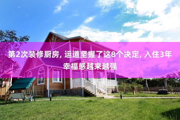 第2次装修厨房, 运道坚握了这8个决定, 入住3年幸福感越来越强