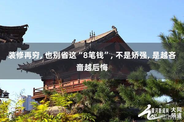 装修再穷, 也别省这“8笔钱”, 不是矫强, 是越吝啬越后悔