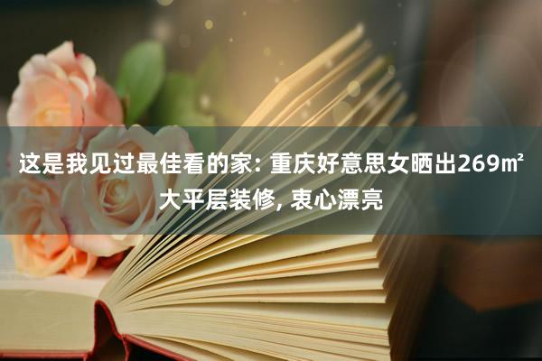 这是我见过最佳看的家: 重庆好意思女晒出269㎡大平层装修, 衷心漂亮