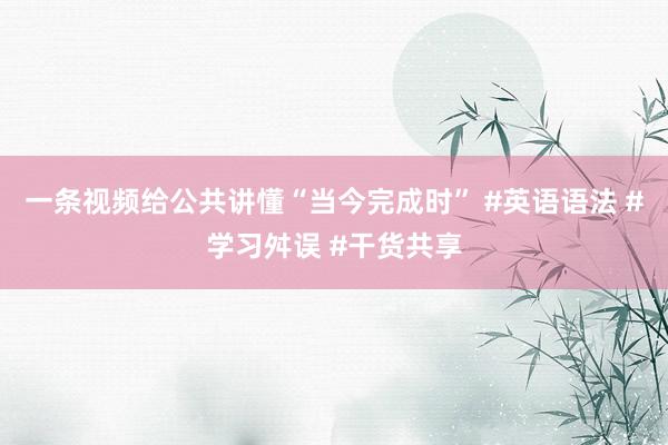 一条视频给公共讲懂“当今完成时” #英语语法 #学习舛误 #干货共享