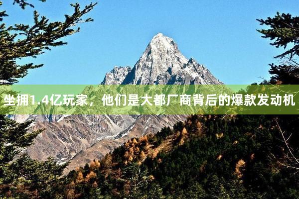 坐拥1.4亿玩家，他们是大都厂商背后的爆款发动机