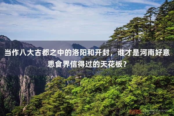 当作八大古都之中的洛阳和开封，谁才是河南好意思食界信得过的天花板？