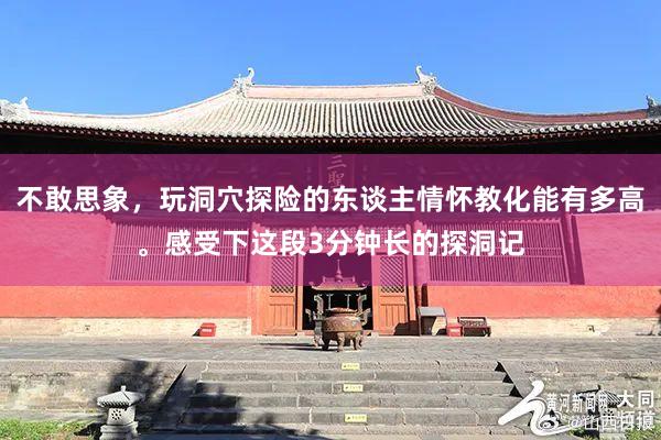 不敢思象，玩洞穴探险的东谈主情怀教化能有多高。感受下这段3分钟长的探洞记