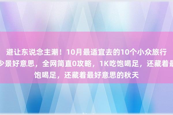 避让东说念主潮！10月最适宜去的10个小众旅行地：东说念主少景好意思，全网简直0攻略，1K吃饱喝足，还藏着最好意思的秋天