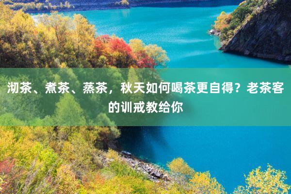 沏茶、煮茶、蒸茶，秋天如何喝茶更自得？老茶客的训戒教给你