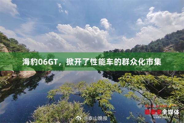 海豹06GT，掀开了性能车的群众化市集