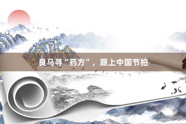 良马寻“药方”，跟上中国节拍